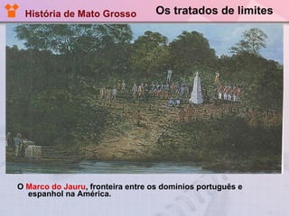 Os tratados de limites O  Marco do Jauru , fronteira entre os domínios português e espanhol na América. História de Mato Grosso 