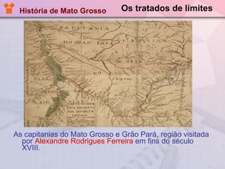 Os tratados de limites As capitanias do Mato Grosso e Grão Pará, região visitada por  Alexandre Rodrigues Ferreira  em fins do século XVIII.  História de Mato Grosso 
