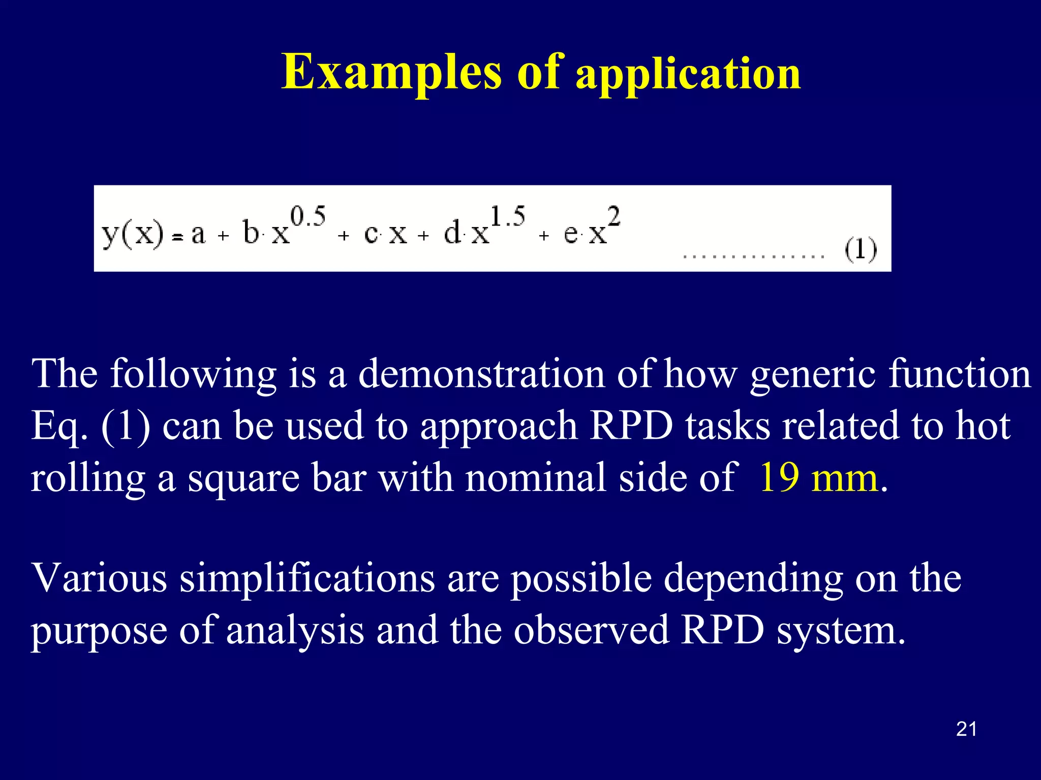 Examples of application

The following is a demonstration of how generic function
Eq. (1) can be used to approach RPD tasks related to hot
rolling a square bar with nominal side of 19 mm.
Various simplifications are possible depending on the
purpose of analysis and the observed RPD system.
21

 