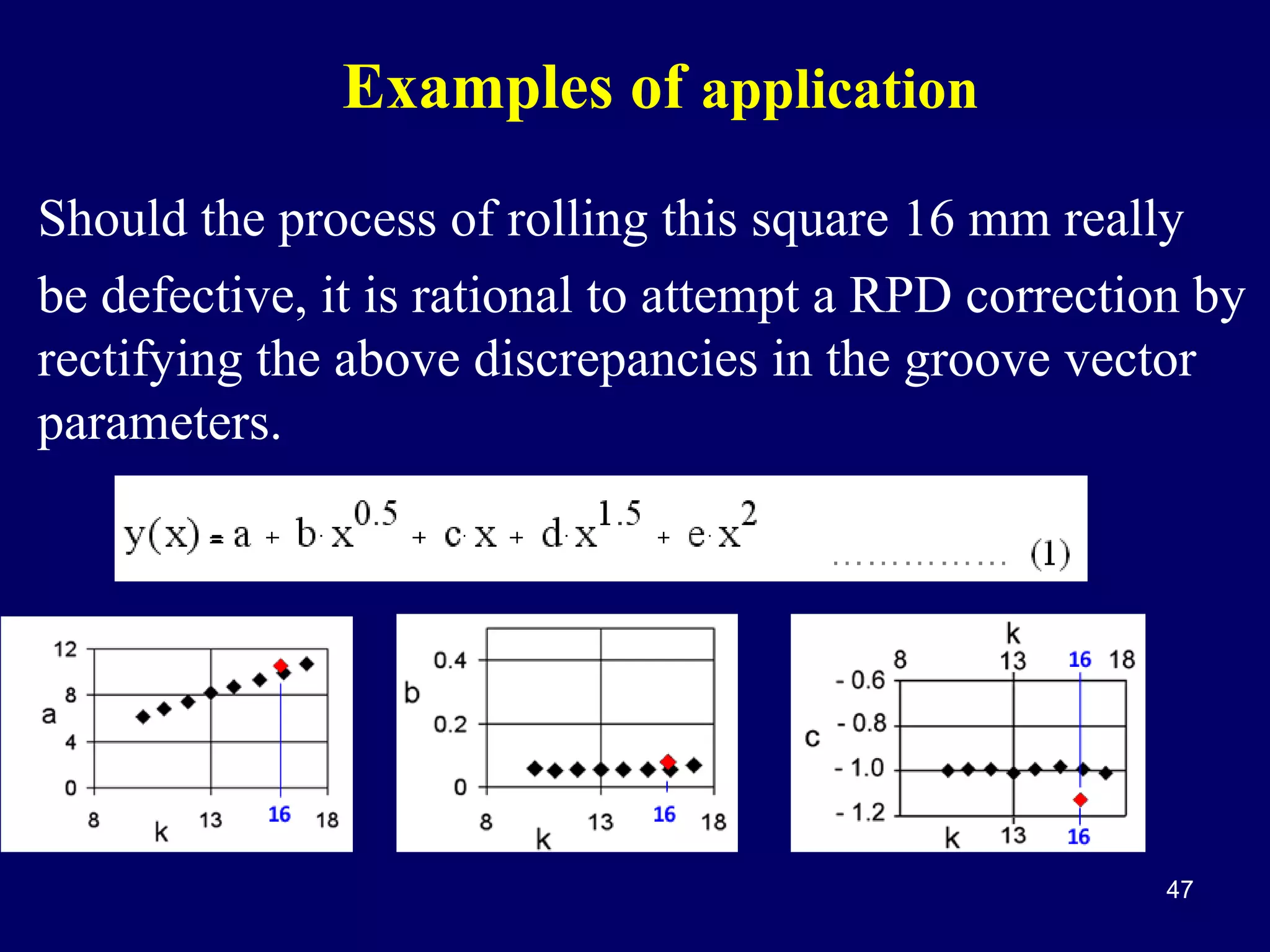 Examples of application
Should the process of rolling this square 16 mm really
be defective, it is rational to attempt a RPD correction by
rectifying the above discrepancies in the groove vector
parameters.

47

 