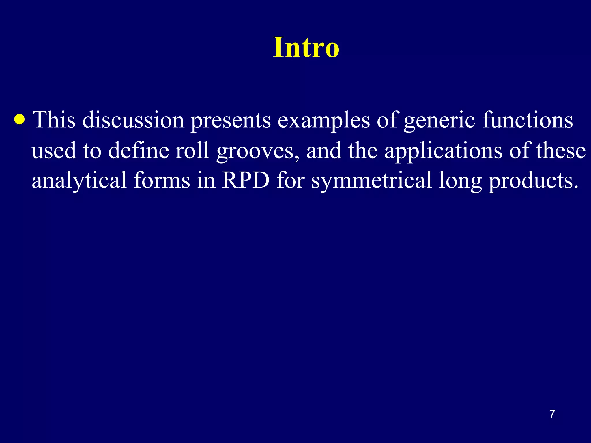 Intro
• This discussion presents examples of generic functions
used to define roll grooves, and the applications of these
analytical forms in RPD for symmetrical long products.

7

 