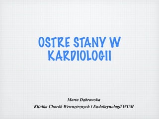 OSTRE STANY W
  KARDIOLOGII


                Marta Dąbrowska
Klinika Chorób Wewnętrznych i Endokrynologii WUM
 