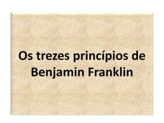 Os trezes princípios de
  Benjamin Franklin
 