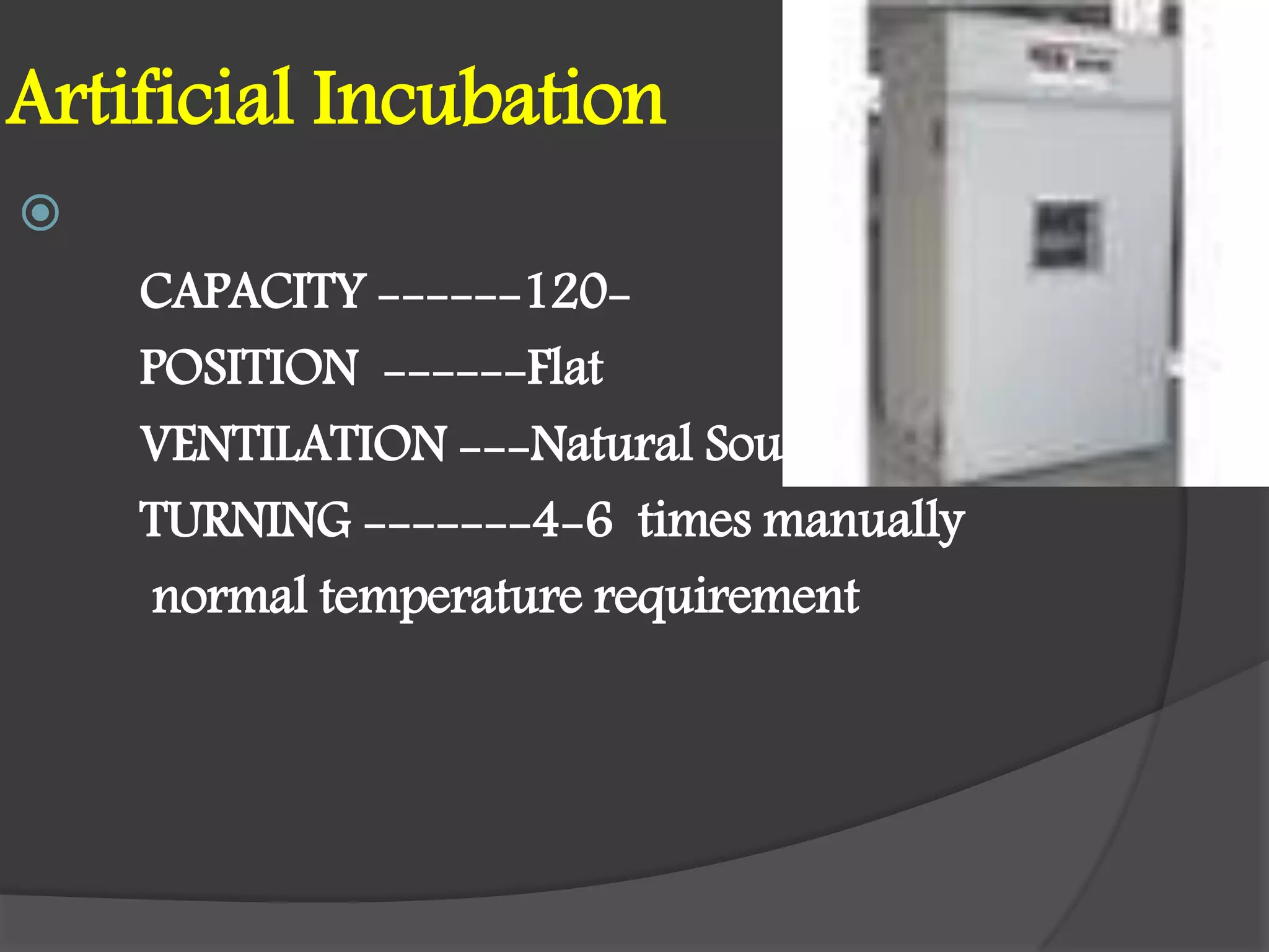 Artificial Incubation

CAPACITY ------120-
POSITION ------Flat
VENTILATION ---Natural Source
TURNING -------4-6 times manually
normal temperature requirement
 