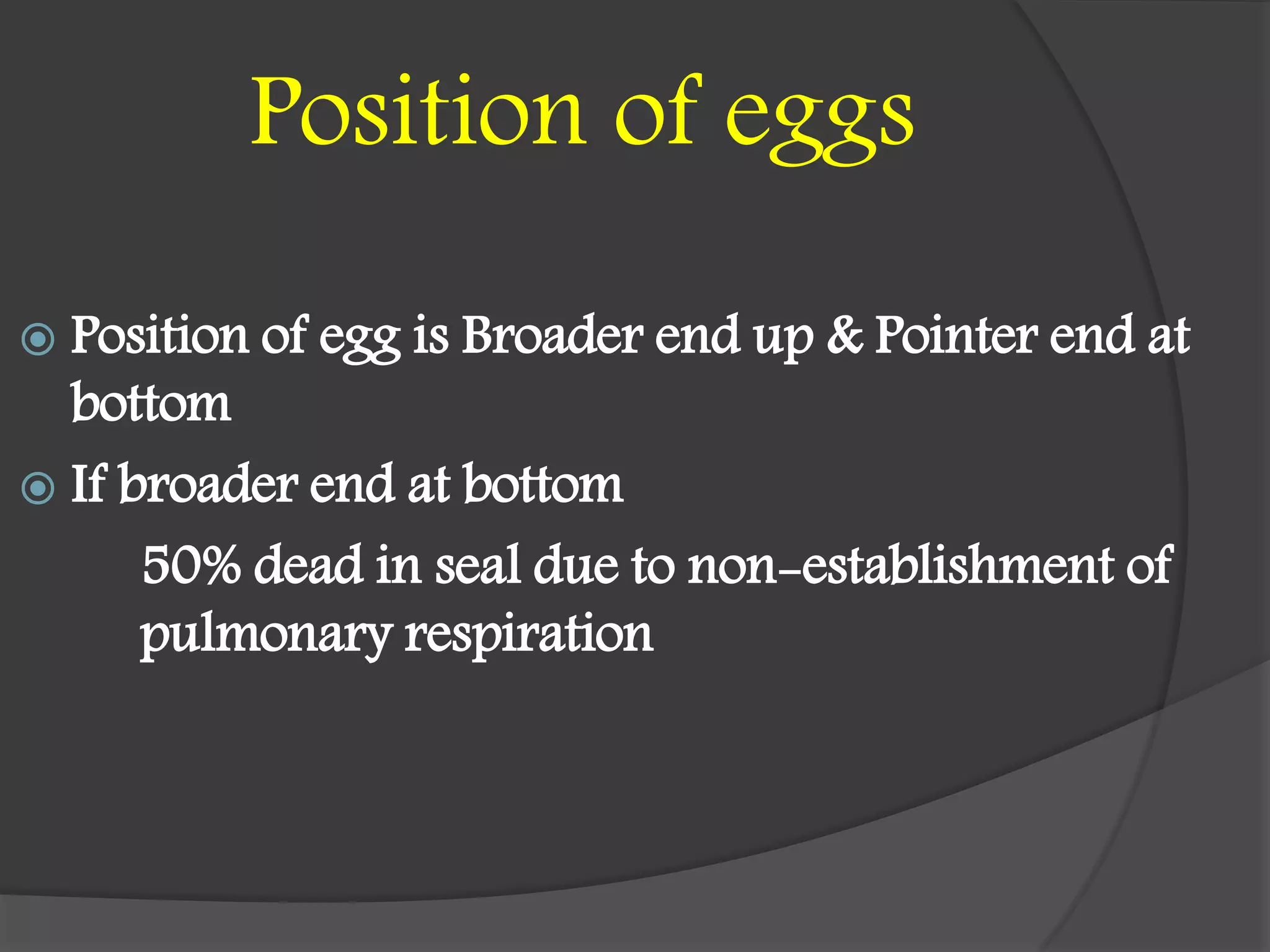 Position of eggs
 Position of egg is Broader end up & Pointer end at
bottom
 If broader end at bottom
50% dead in seal due to non-establishment of
pulmonary respiration
 