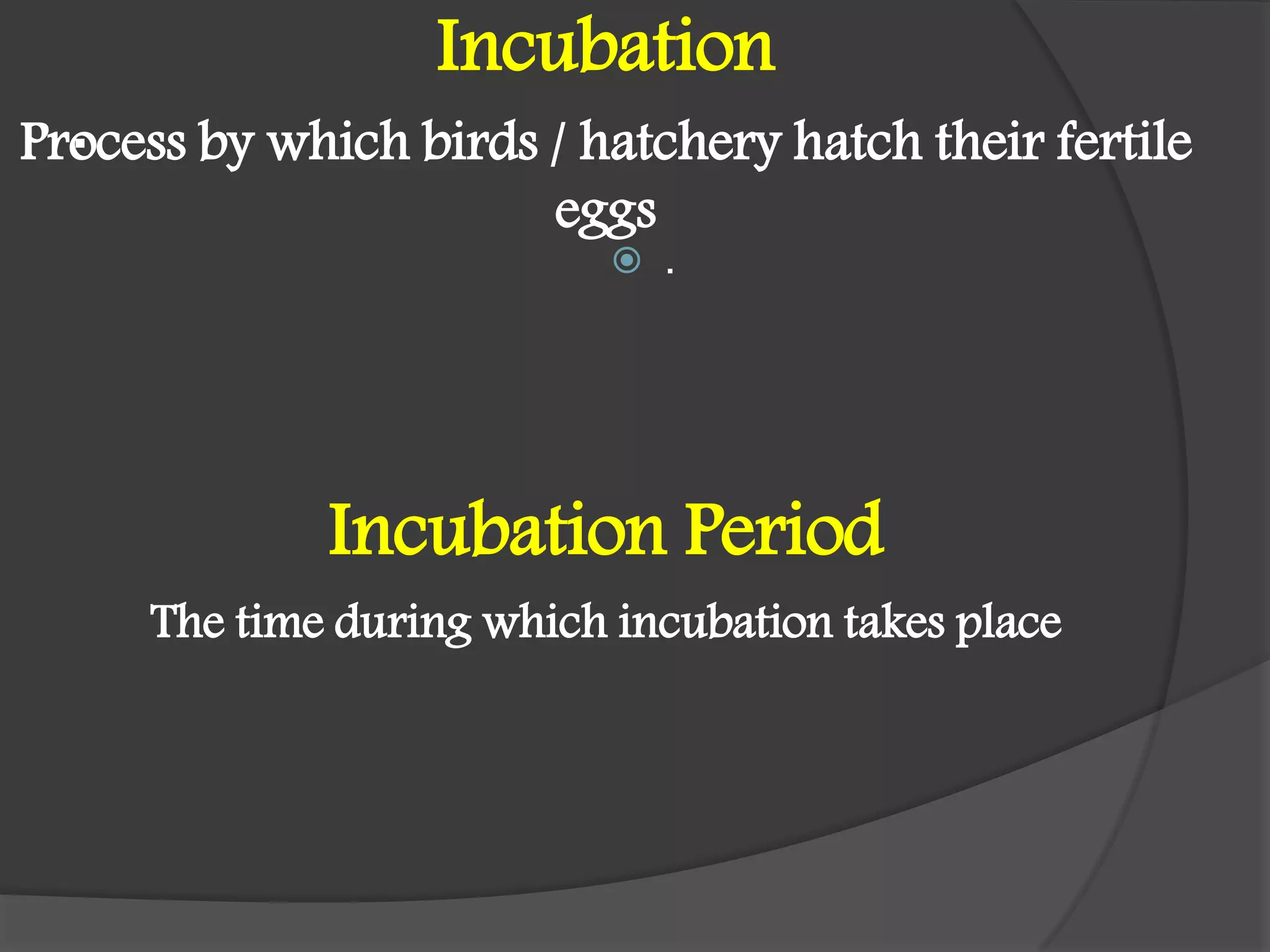 .
Incubation
Process by which birds / hatchery hatch their fertile
eggs
Incubation Period
The time during which incubation takes place
 .
 