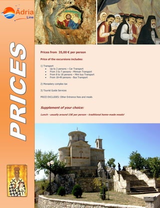 Prices from 35,00 € per person
Price of the excursions includes:
1) Transport
Up to 2 persons – Car Transport
From 3 to 7 persons - Minivan Transport
From 8 to 18 persons – Mini bus Transport
From 18-49 persons - Bus Transport
2) Monastery complex tax
3) Tourist Guide Services
PRICE EXCLUDES: Other Entrance fees and meals
Supplement of your choice:
Lunch - usually around 15€ per person - traditional home-made meals!
 
