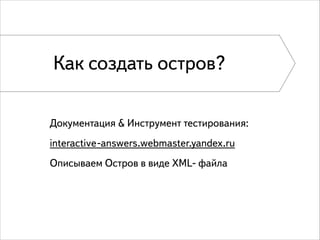 Как создать остров?
Документация & Инструмент тестирования:
interactive-answers.webmaster.yandex.ru
Описываем Остров в виде XML- файла

 
