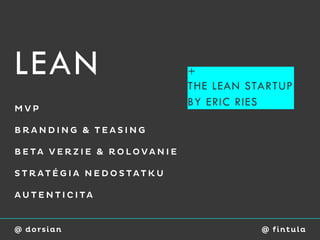 LEAN                      +
                          THE LEAN STARTUP
MVP
                          BY ERIC RIES

BRANDING & TEASING

BETA VERZIE & ROLOVANIE

STRATÉGIA NEDOSTATKU

AUTENTICITA


@ dorsian                            @ fi ntu l a
 