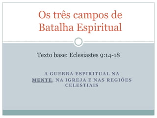 Os três campos de
Batalha Espiritual
Texto base: Eclesiastes 9:14-18
A GUERRA ESPIRITUAL NA
MENTE, NA IGREJA E NAS REGIÕES
CELESTIAIS

 