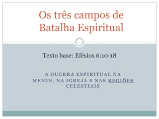 Os três campos de
Batalha Espiritual
Texto base: Efésios 6:10-18
A GUERRA ESPIRITUAL NA
MENTE, NA IGREJA E NAS REGIÕES
CELESTIAIS

 
