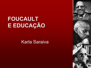 FOUCAULT
E EDUCAÇÃO
Karla Saraiva
 
