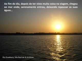 Ao fim do dia, depois de ter visto muita coisa na viagem, chegou
ao mar onde, serenamente entrou, deixando repousar as suas
águas…
Rio Guadiana, Vila Real de St António
 