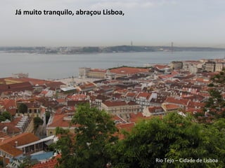 Já muito tranquilo, abraçou Lisboa,
Rio Tejo – Cidade de Lisboa
 