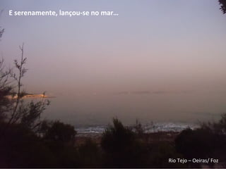Rio Tejo – Oeiras/ Foz
E serenamente, lançou-se no mar…
 