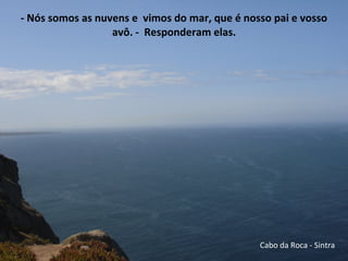 - Nós somos as nuvens e vimos do mar, que é nosso pai e vosso
avô. - Responderam elas.
Cabo da Roca - Sintra
 