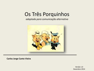 Os Três Porquinhos 
adaptado para comunicação alternativa 
Versão 2.0 
Dezembro 2014 
Carlos Jorge Canto Vieira 
 