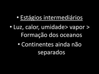 • Estágios intermediários
• Luz, calor, umidade> vapor >
     Formação dos oceanos
   • Continentes ainda não
            separados
 