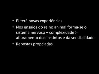 • PI terá novas experiências
• Nos ensaios do reino animal forma-se o
  sistema nervoso – complexidade >
  afloramento dos instintos e da sensibilidade
• Repostas propciadas
 