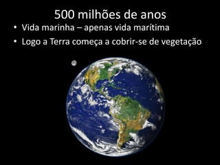 500 milhões de anos
• Vida marinha – apenas vida marítima
• Logo a Terra começa a cobrir-se de vegetação
 