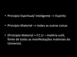 • Princípio Espiritual/ Inteligente –> Espírito

• Princípio Material –> todas as outras coisas

• (Princípio Material > F.C.U – matéria sutil,
  fonte de todas as manifestações materiais do
  Universo).
 