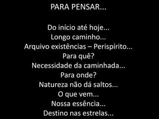 PARA PENSAR...

       Do início até hoje...
        Longo caminho...
Arquivo existências – Perispírito...
            Para quê?
  Necessidade da caminhada...
           Para onde?
    Natureza não dá saltos...
          O que vem...
        Nossa essência...
     Destino nas estrelas...
 