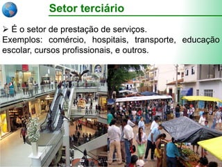 Setor terciário
 É o setor de prestação de serviços.
Exemplos: comércio, hospitais, transporte, educação
escolar, cursos profissionais, e outros.
 