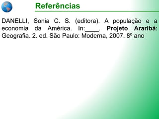 Referências
DANELLI, Sonia C. S. (editora). A população e a
economia da América. In:____. Projeto Araribá:
Geografia. 2. ed. São Paulo: Moderna, 2007. 8º ano
 