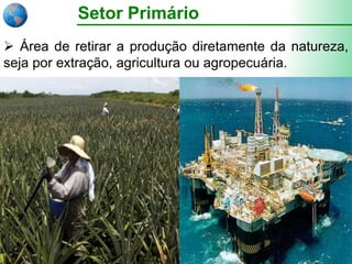 Setor Primário
 Área de retirar a produção diretamente da natureza,
seja por extração, agricultura ou agropecuária.
 