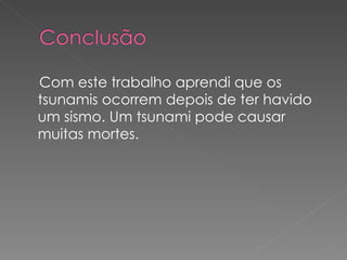 Com este trabalho aprendi que os tsunamis ocorrem depois de ter havido um sismo. Um tsunami pode causar muitas mortes. 