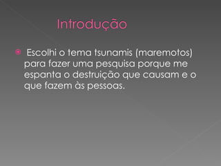 Escolhi o tema tsunamis (maremotos) para fazer uma pesquisa porque me espanta o destruição que causam e o que fazem às pessoas.  