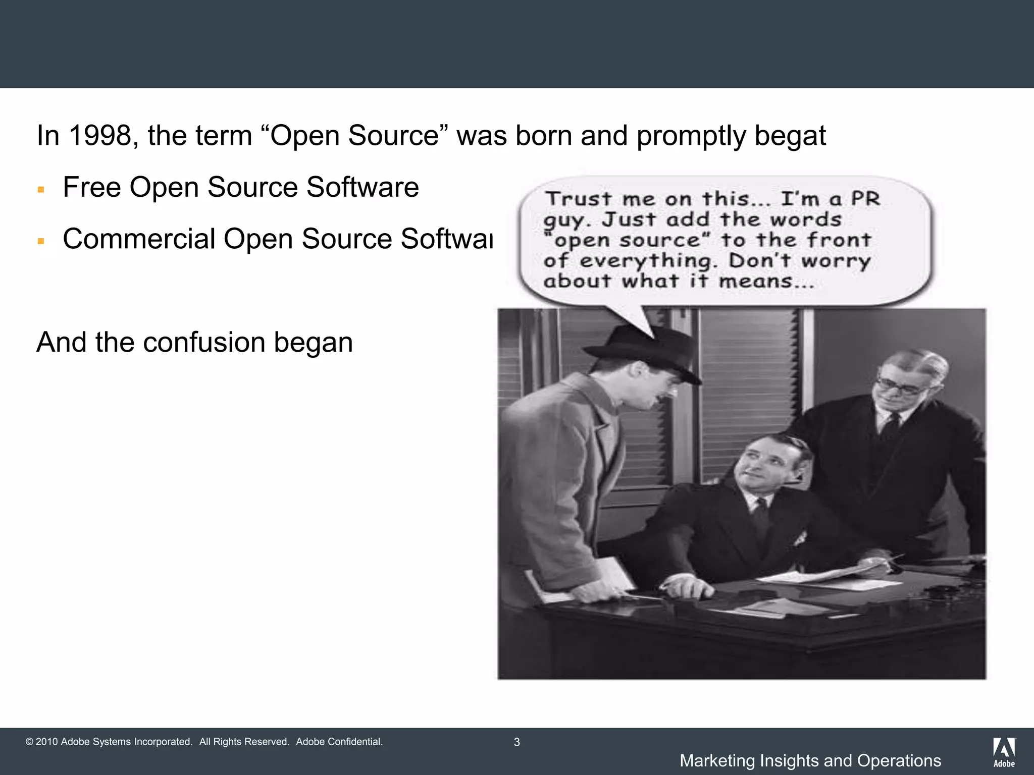 In 1998, the term “Open Source” was born and promptly begat
      Free Open Source Software
      Commercial Open Source Software


  And the confusion began




© 2010 Adobe Systems Incorporated. All Rights Reserved. Adobe Confidential.   3
                                                                                  Marketing Insights and Operations
 