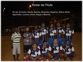 Poster do TítuloEm pé: Zé Carlos, Danilo, Quenta, Mulambo, Glaydson, Mário, NettoAgachados: Luciano, Ailson, Roque e Betinho