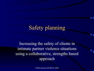 Safety planning Increasing the safety of clients in intimate partner violence situations using a collaborative, strengths based approach P.McCorriston STGDVS, 2009 
