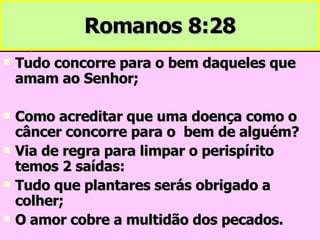 Romanos 8:28 Tudo concorre para o bem daqueles que amam ao Senhor; Como acreditar que uma doença como o câncer concorre para o  bem de alguém? Via de regra para limpar o perispírito temos 2 saídas: Tudo que plantares serás obrigado a colher; O amor cobre a multidão dos pecados. 