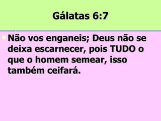 Gálatas 6:7 Não vos enganeis; Deus não se deixa escarnecer, pois TUDO o que o homem semear, isso também ceifará. 