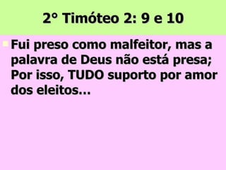 2° Timóteo 2: 9 e 10 Fui preso como malfeitor, mas a palavra de Deus não está presa; Por isso, TUDO suporto por amor dos eleitos… 