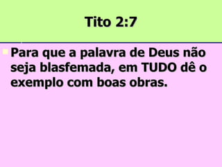 Tito 2:7 Para que a palavra de Deus não seja blasfemada, em TUDO dê o exemplo com boas obras. 