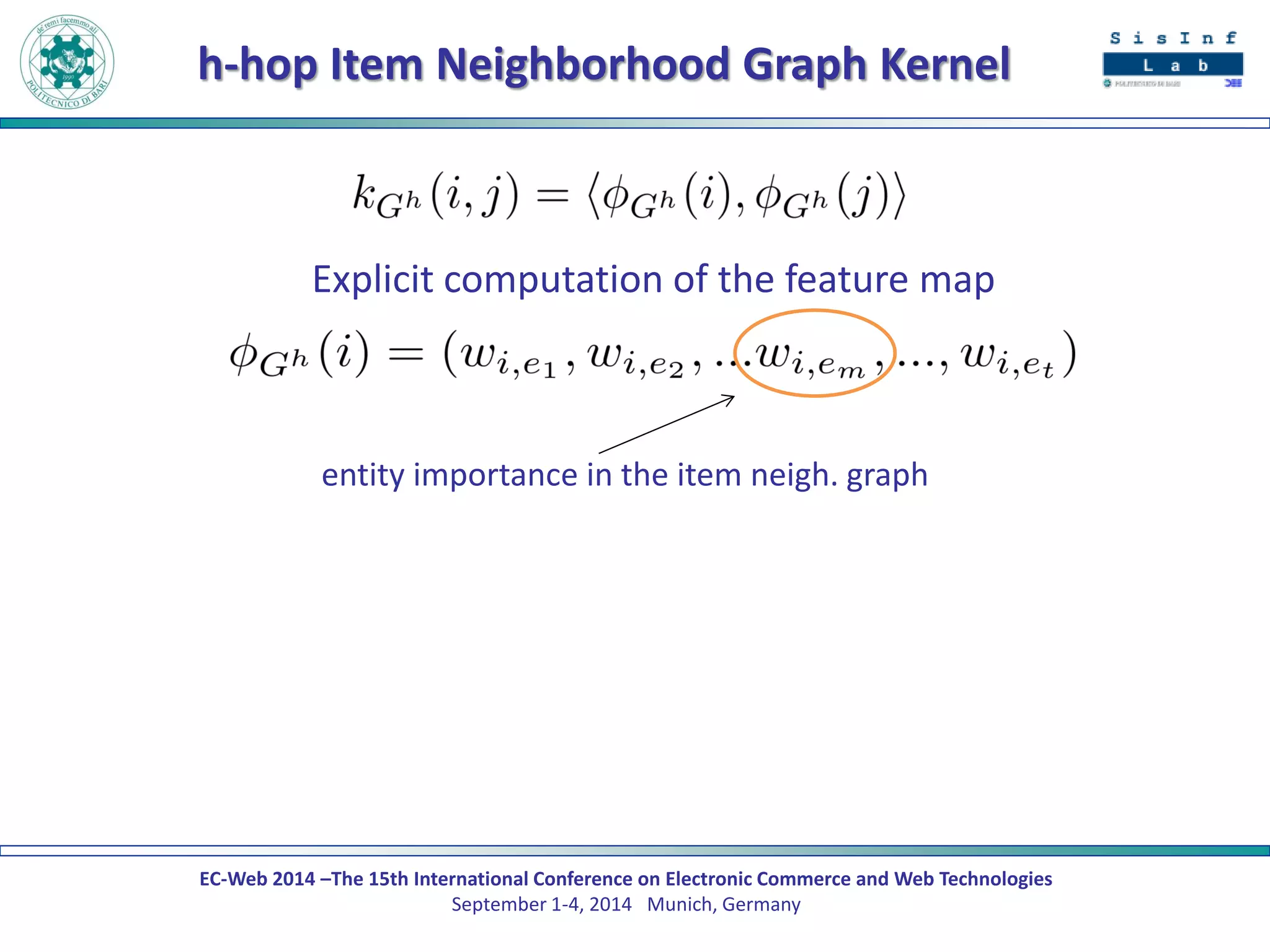 EC-Web 2014 –The 15th International Conference on Electronic Commerce and Web Technologies September 1-4, 2014 Munich, Germany 
h-hop Item Neighborhood Graph Kernel 
Explicit computation of the feature map 
entity importance in the item neigh. graph  
