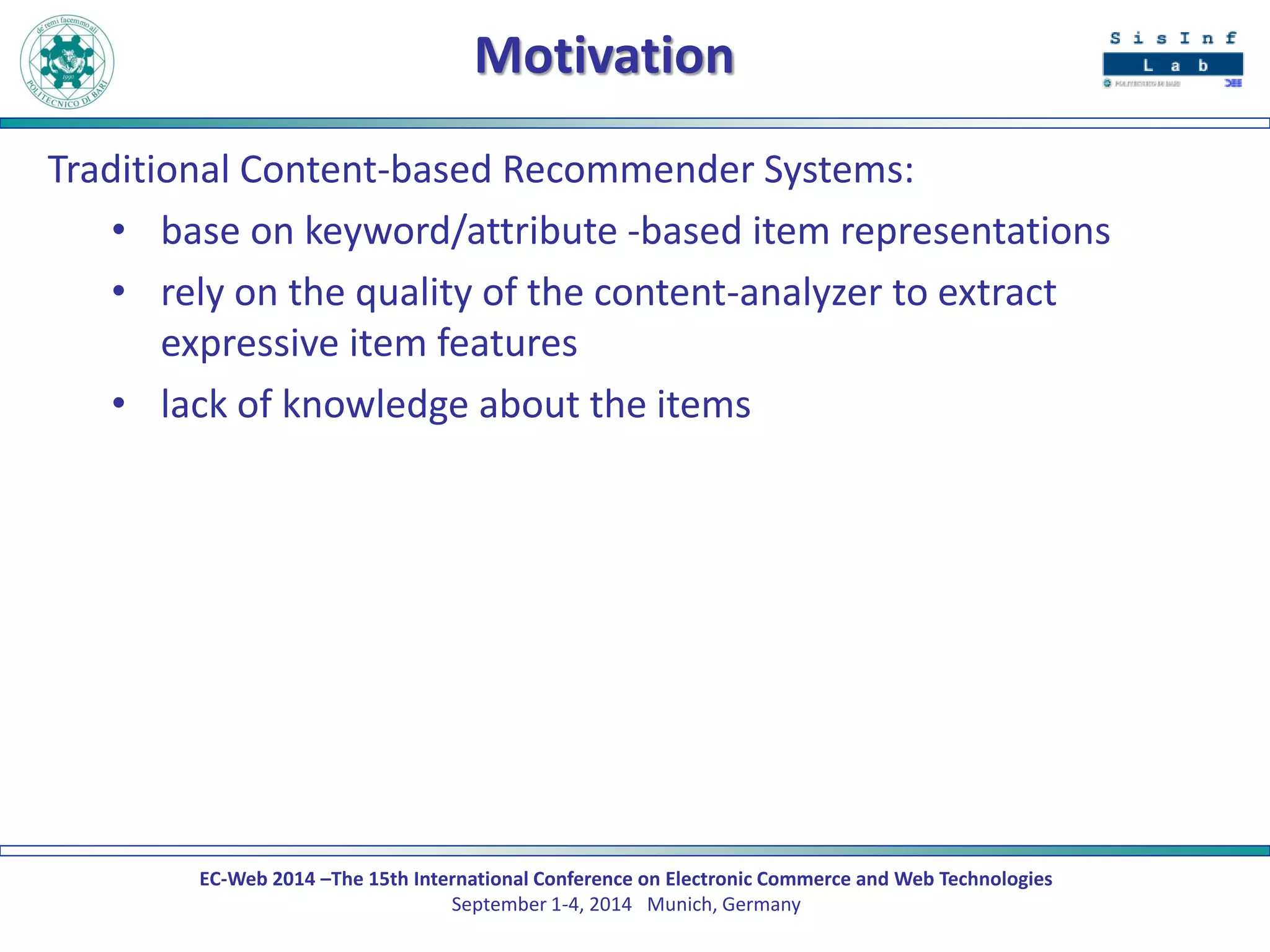 EC-Web 2014 –The 15th International Conference on Electronic Commerce and Web Technologies September 1-4, 2014 Munich, Germany 
Motivation 
Traditional Content-based Recommender Systems: 
•base on keyword/attribute -based item representations 
•rely on the quality of the content-analyzer to extract expressive item features 
•lack of knowledge about the items  
