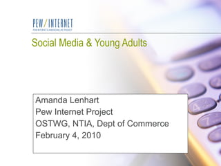 Social Media & Young Adults Amanda Lenhart Pew Internet Project OSTWG, NTIA, Dept of Commerce February 4, 2010 