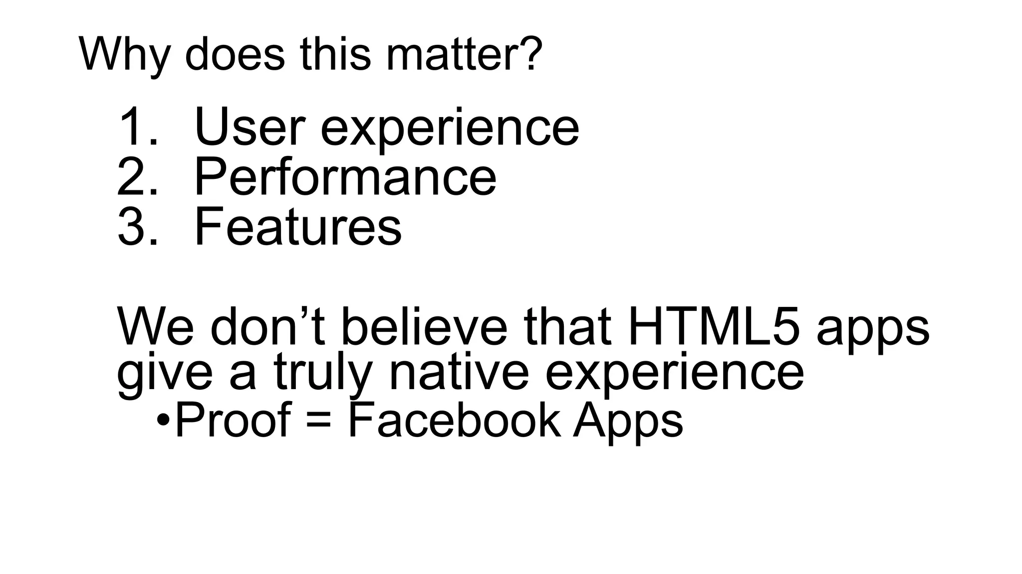 Why does this matter?
1. User experience
2. Performance
3. Features
We don’t believe that HTML5 apps
give a truly native experience
•Proof = Facebook Apps
 
