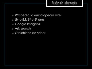 Fontes de informação
o Wikipédia, a enciclopédia livre
o Livro E.T, 5º e 6º ano
o Google Imagens
o Ask search
o O bichinho do saber
 