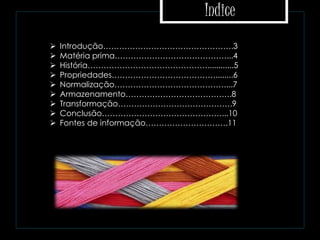 Indice
 Introdução………………………………………….3
 Matéria prima……………………………………...4
 História………………………………………............5
 Propriedades…………………………………........6
 Normalização……………………………………...7
 Armazenamento………………………………….8
 Transformação…………………………………….9
 Conclusão………………………………………...10
 Fontes de informação………………………….11
 