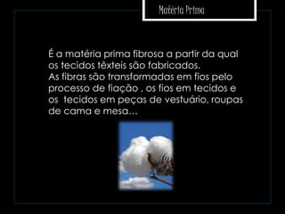Matéria Prima
 É a matéria prima fibrosa a partir da qual
os tecidos têxteis são fabricados.
As fibras são transformadas em fios pelo
processo de fiação , os fios em tecidos e
os tecidos em peças de vestuário, roupas
de cama e mesa…
 