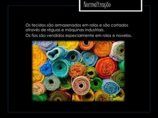 Normalização
 Os tecidos são armazenados em rolos e são cortados
através de réguas e máquinas industriais.
 Os fios são vendidos especialmente em rolos e novelos.
 