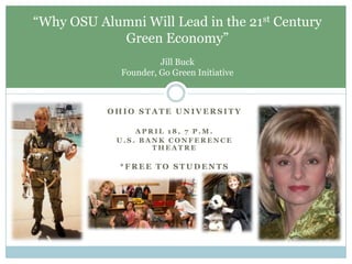 Ohio State University April 18, 7 p.m. U.S. Bank Conference Theatre *Free to students “Why OSU Alumni Will Lead in the 21st Century Green Economy” Jill BuckFounder, Go Green Initiative 