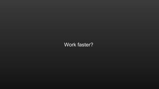 Work faster? 
 