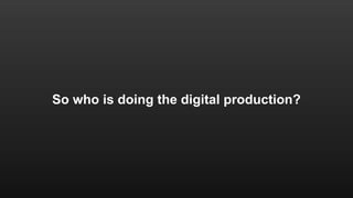 So who is doing the digital production? 
 