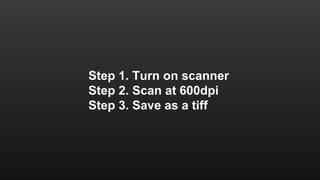 Step 1. Turn on scanner 
Step 2. Scan at 600dpi 
Step 3. Save as a tiff 
 